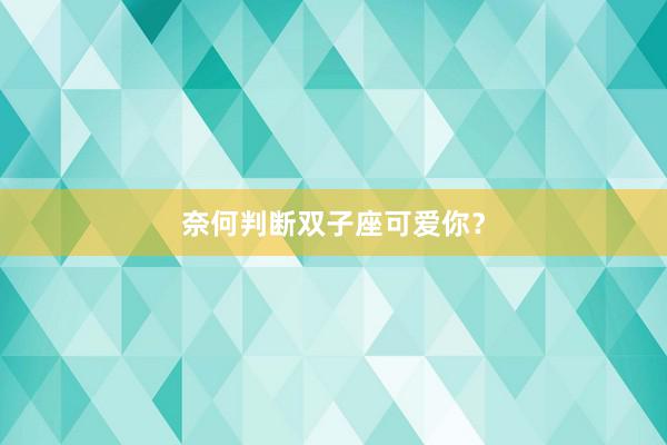 奈何判断双子座可爱你？