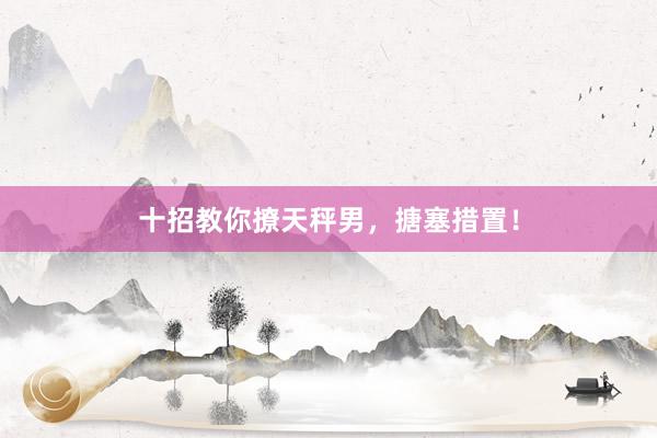 十招教你撩天秤男，搪塞措置！
