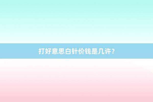 打好意思白针价钱是几许？