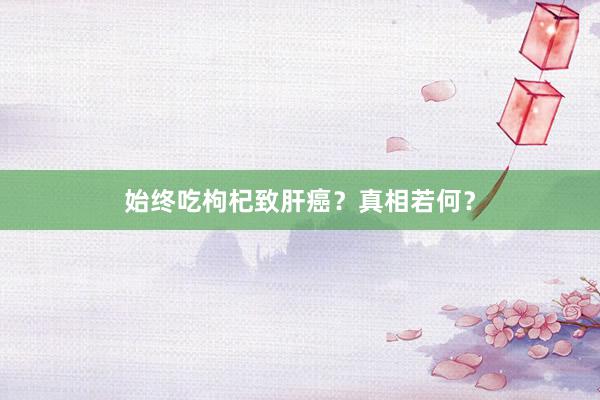 始终吃枸杞致肝癌？真相若何？