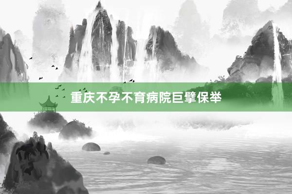 重庆不孕不育病院巨擘保举