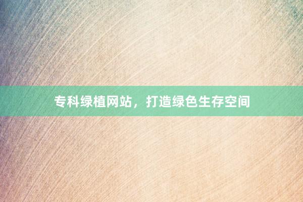 专科绿植网站，打造绿色生存空间