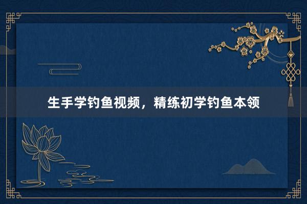 生手学钓鱼视频，精练初学钓鱼本领