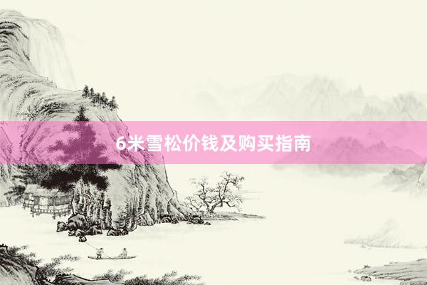 6米雪松价钱及购买指南