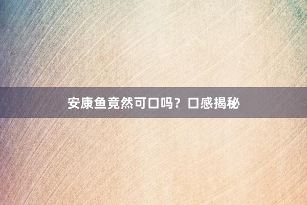 安康鱼竟然可口吗？口感揭秘