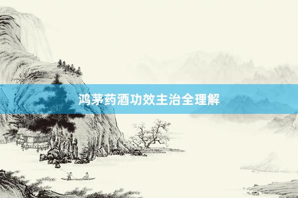 鸿茅药酒功效主治全理解