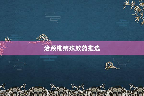 治颈椎病殊效药推选