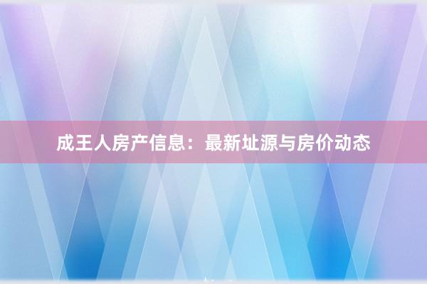 成王人房产信息：最新址源与房价动态