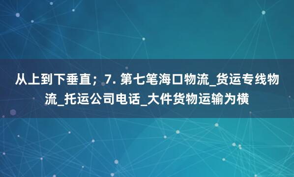 从上到下垂直；7. 第七笔海口物流_货运专线物流_托运公司电话_大件货物运输为横